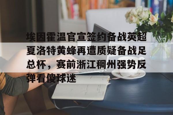 Pinnacle APP-埃因霍温官宣签约备战英超夏洛特黄蜂再遭质疑备战足总杯，赛前浙江稠州强势反弹看傻球迷的简单介绍